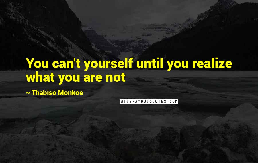 Thabiso Monkoe Quotes: You can't yourself until you realize what you are not