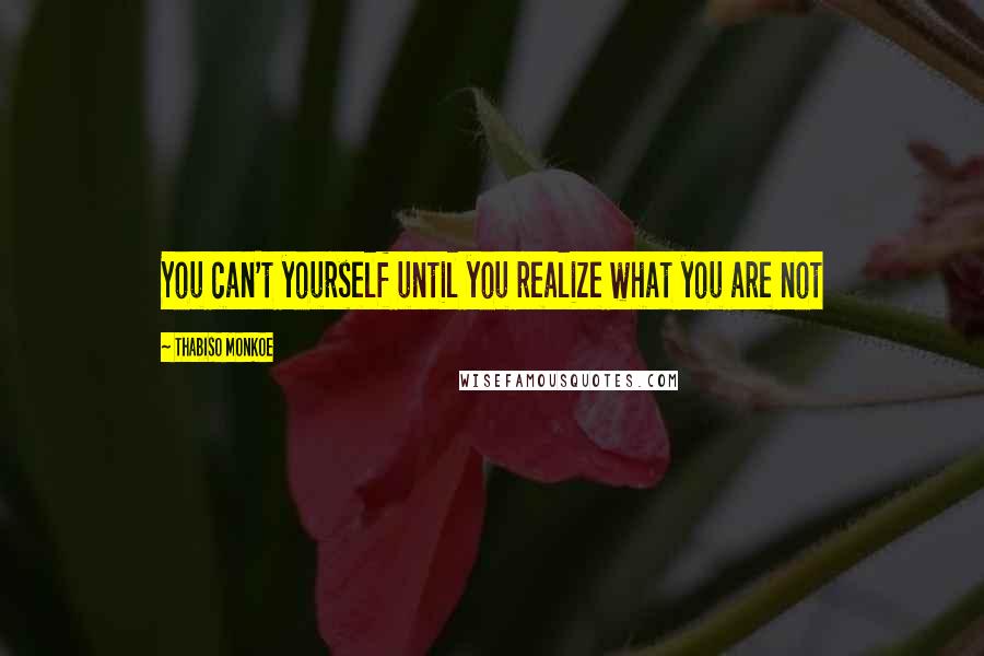 Thabiso Monkoe Quotes: You can't yourself until you realize what you are not