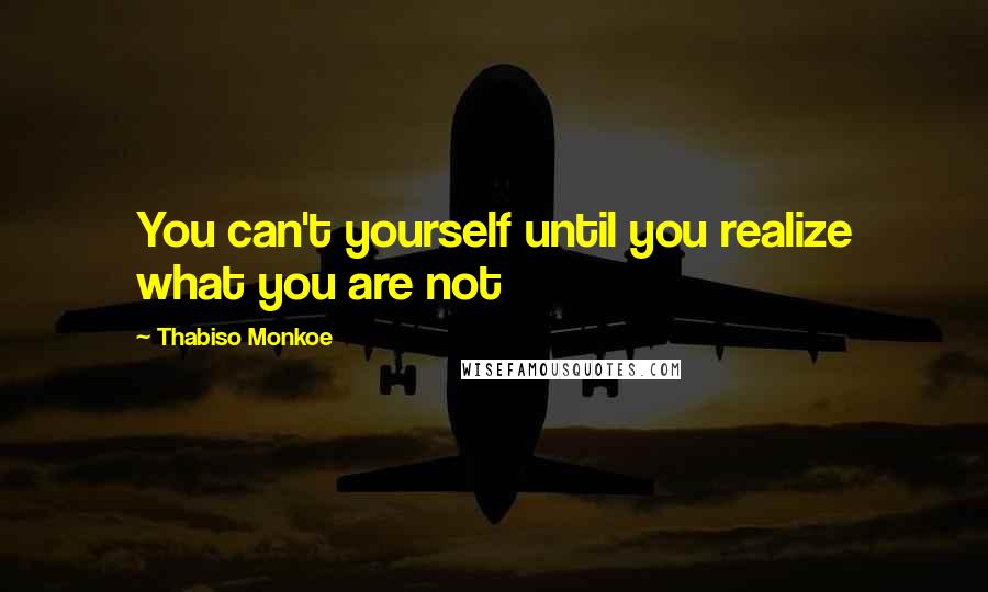 Thabiso Monkoe Quotes: You can't yourself until you realize what you are not