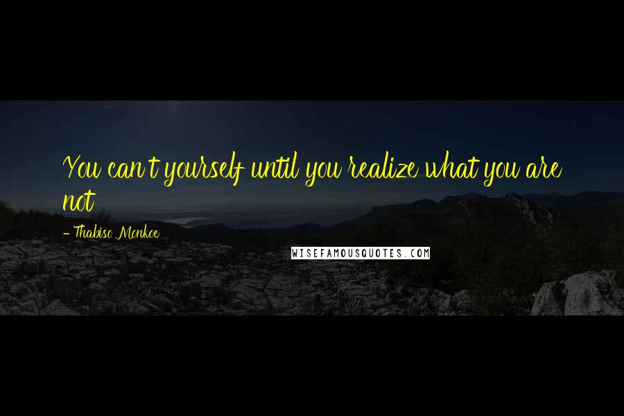 Thabiso Monkoe Quotes: You can't yourself until you realize what you are not
