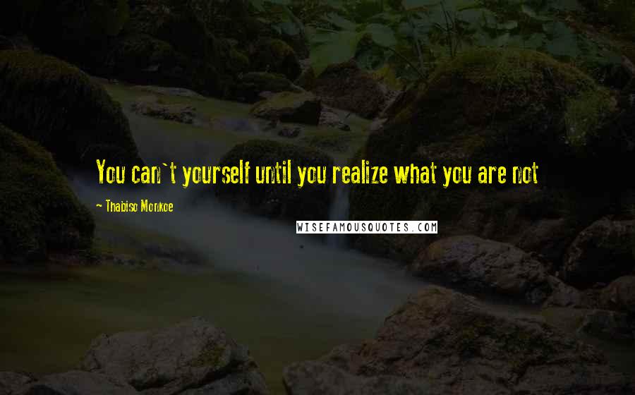 Thabiso Monkoe Quotes: You can't yourself until you realize what you are not