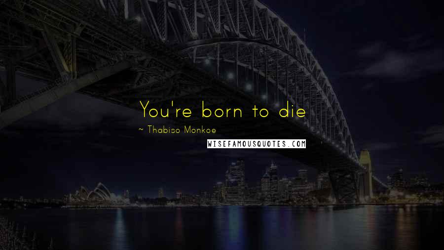 Thabiso Monkoe Quotes: You're born to die