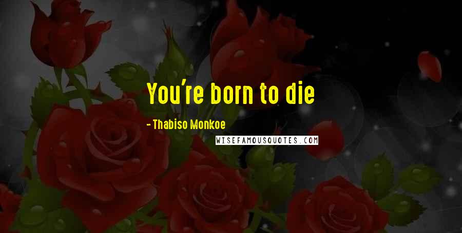 Thabiso Monkoe Quotes: You're born to die