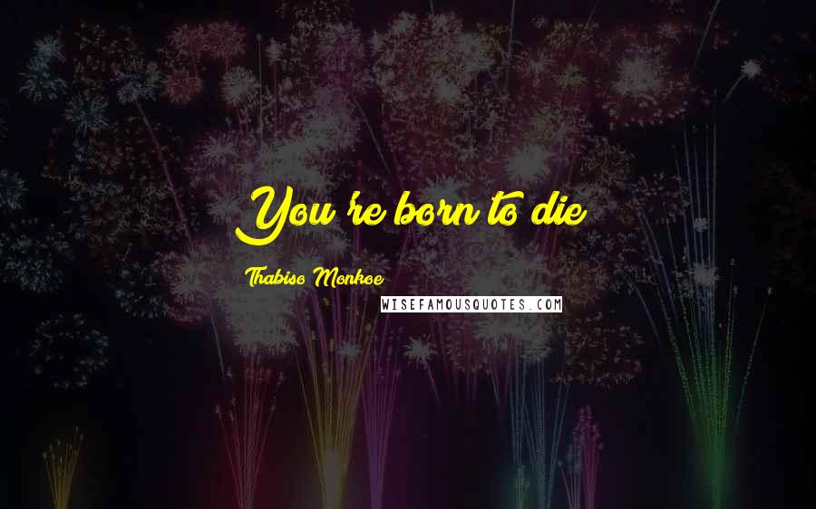 Thabiso Monkoe Quotes: You're born to die