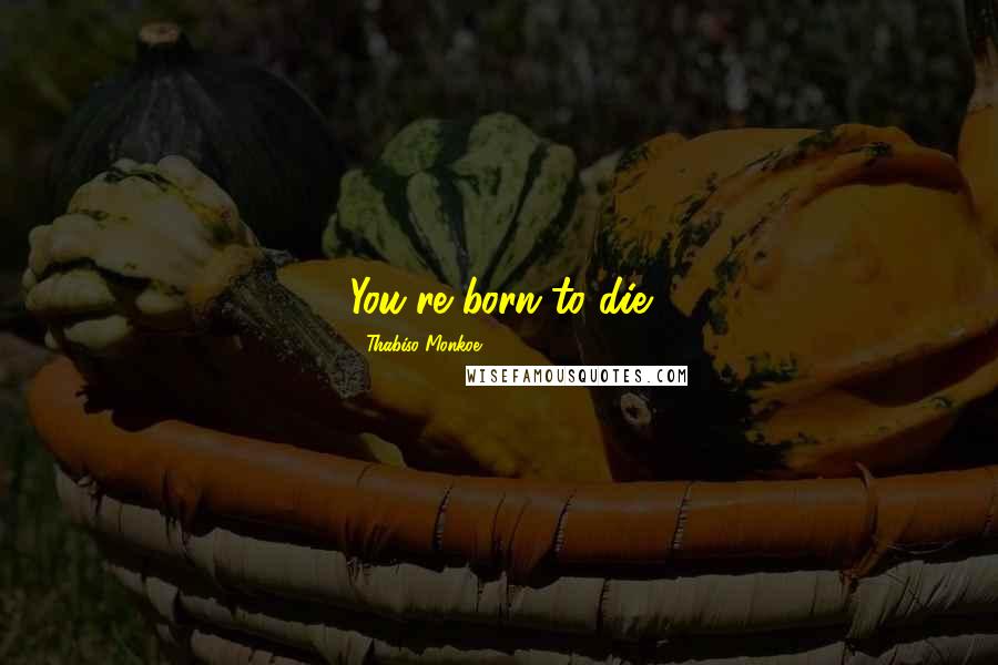 Thabiso Monkoe Quotes: You're born to die