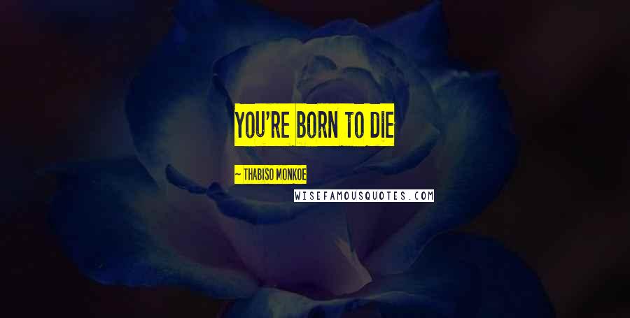 Thabiso Monkoe Quotes: You're born to die