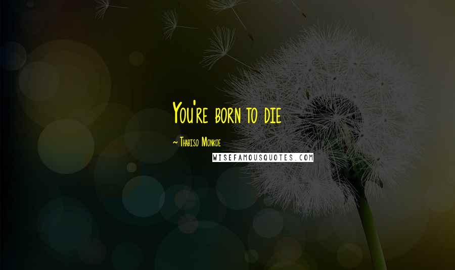 Thabiso Monkoe Quotes: You're born to die