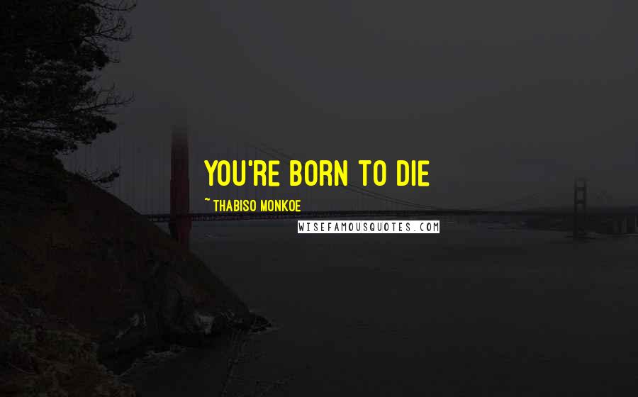 Thabiso Monkoe Quotes: You're born to die