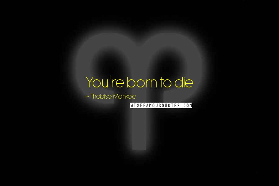 Thabiso Monkoe Quotes: You're born to die