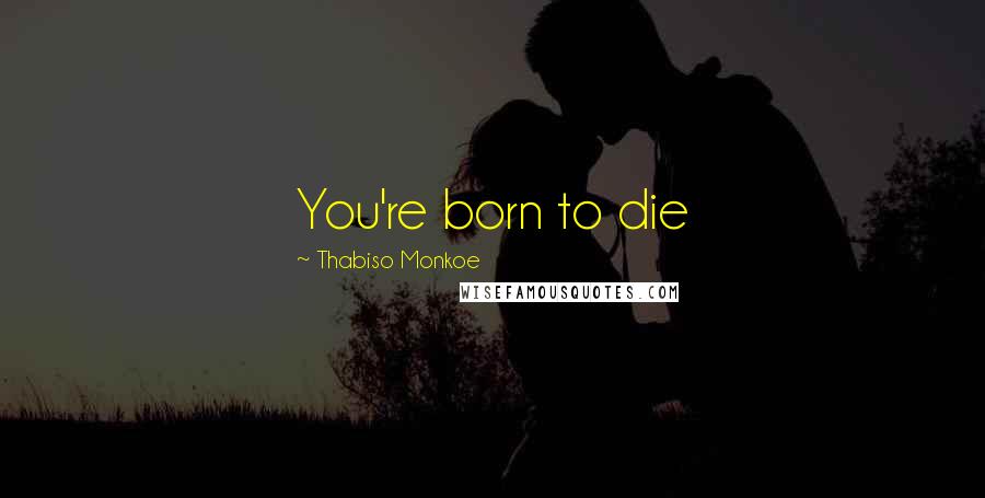 Thabiso Monkoe Quotes: You're born to die