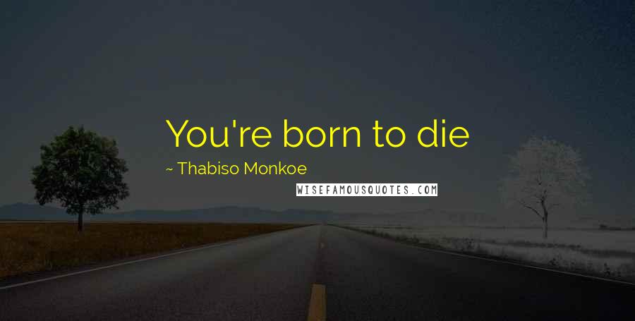 Thabiso Monkoe Quotes: You're born to die