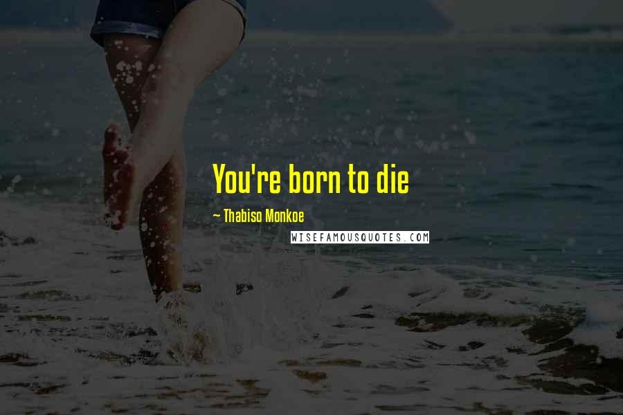 Thabiso Monkoe Quotes: You're born to die