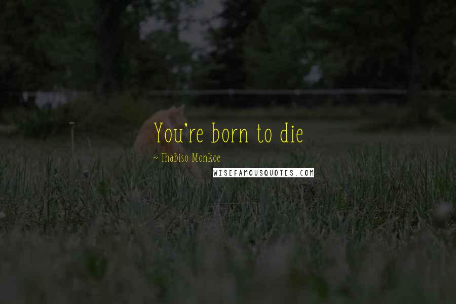 Thabiso Monkoe Quotes: You're born to die