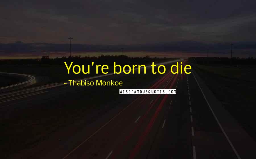 Thabiso Monkoe Quotes: You're born to die