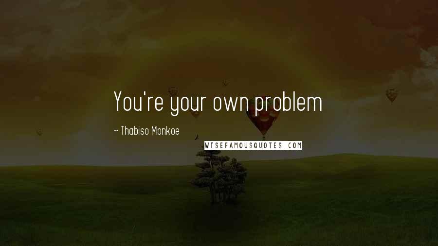 Thabiso Monkoe Quotes: You're your own problem