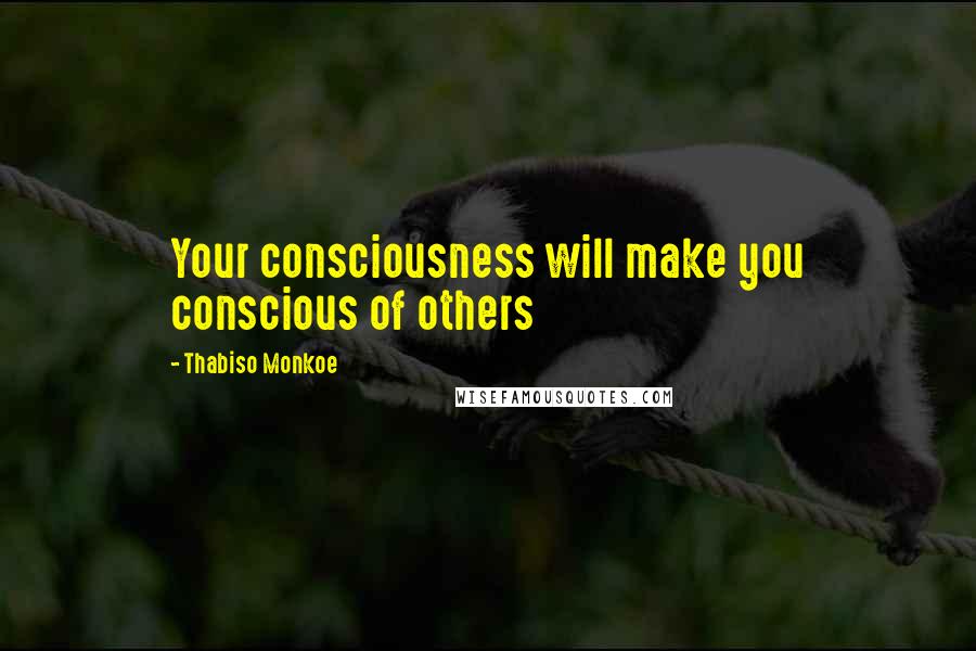 Thabiso Monkoe Quotes: Your consciousness will make you conscious of others