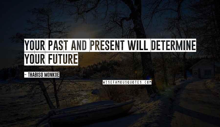 Thabiso Monkoe Quotes: Your past and present will determine your future