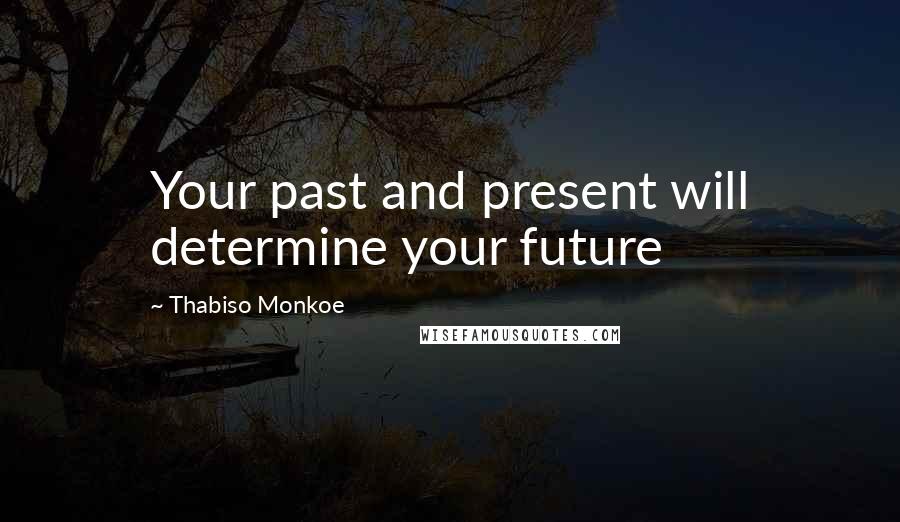 Thabiso Monkoe Quotes: Your past and present will determine your future