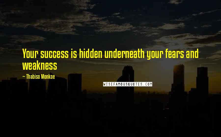 Thabiso Monkoe Quotes: Your success is hidden underneath your fears and weakness
