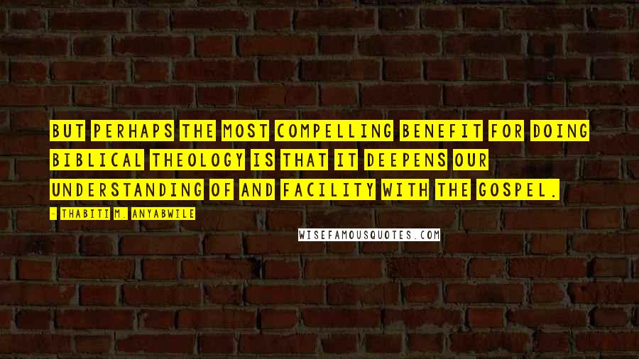 Thabiti M. Anyabwile Quotes: But perhaps the most compelling benefit for doing biblical theology is that it deepens our understanding of and facility with the gospel.