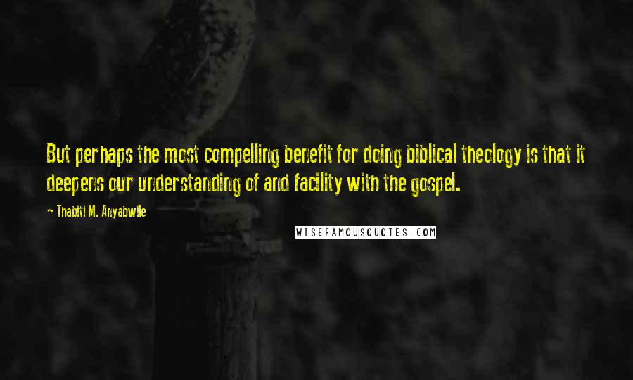 Thabiti M. Anyabwile Quotes: But perhaps the most compelling benefit for doing biblical theology is that it deepens our understanding of and facility with the gospel.