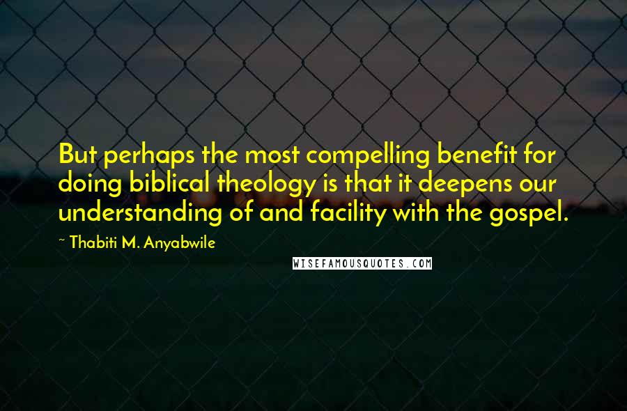 Thabiti M. Anyabwile Quotes: But perhaps the most compelling benefit for doing biblical theology is that it deepens our understanding of and facility with the gospel.