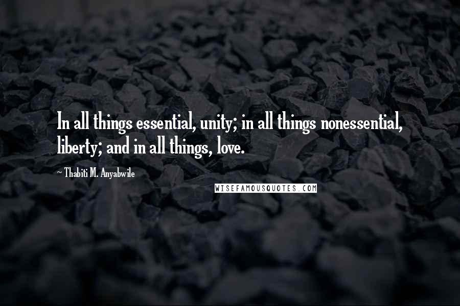 Thabiti M. Anyabwile Quotes: In all things essential, unity; in all things nonessential, liberty; and in all things, love.