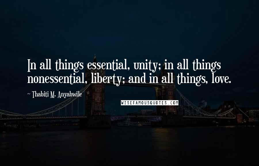 Thabiti M. Anyabwile Quotes: In all things essential, unity; in all things nonessential, liberty; and in all things, love.