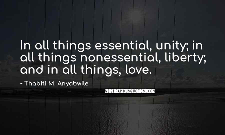 Thabiti M. Anyabwile Quotes: In all things essential, unity; in all things nonessential, liberty; and in all things, love.