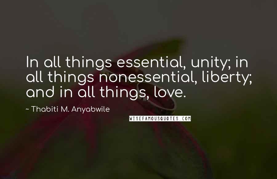 Thabiti M. Anyabwile Quotes: In all things essential, unity; in all things nonessential, liberty; and in all things, love.