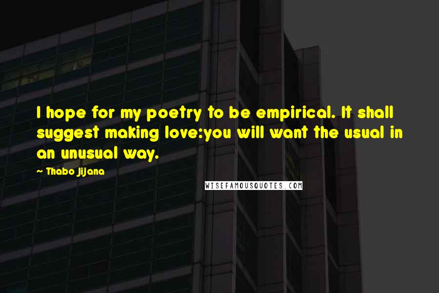 Thabo Jijana Quotes: I hope for my poetry to be empirical. It shall suggest making love:you will want the usual in an unusual way.