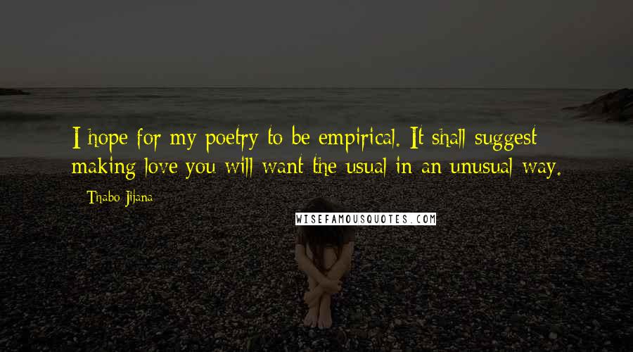 Thabo Jijana Quotes: I hope for my poetry to be empirical. It shall suggest making love:you will want the usual in an unusual way.