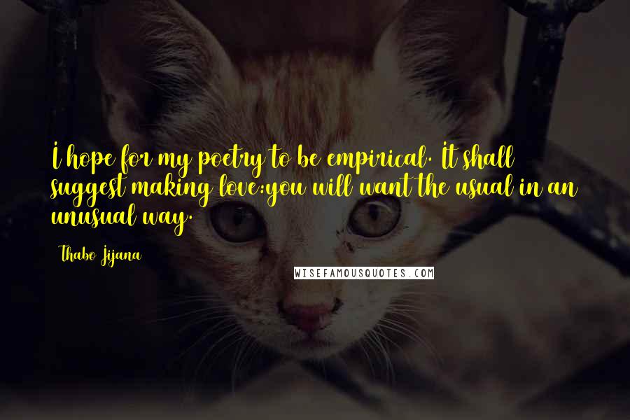 Thabo Jijana Quotes: I hope for my poetry to be empirical. It shall suggest making love:you will want the usual in an unusual way.