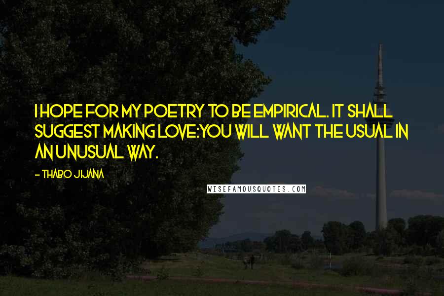 Thabo Jijana Quotes: I hope for my poetry to be empirical. It shall suggest making love:you will want the usual in an unusual way.