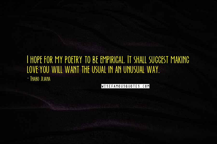 Thabo Jijana Quotes: I hope for my poetry to be empirical. It shall suggest making love:you will want the usual in an unusual way.