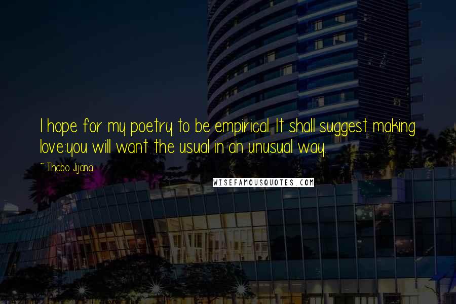 Thabo Jijana Quotes: I hope for my poetry to be empirical. It shall suggest making love:you will want the usual in an unusual way.
