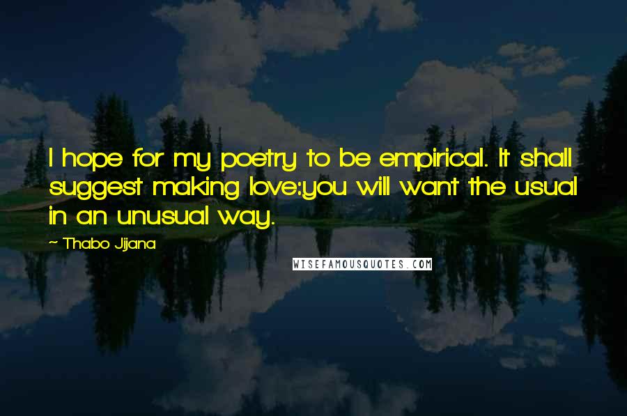 Thabo Jijana Quotes: I hope for my poetry to be empirical. It shall suggest making love:you will want the usual in an unusual way.