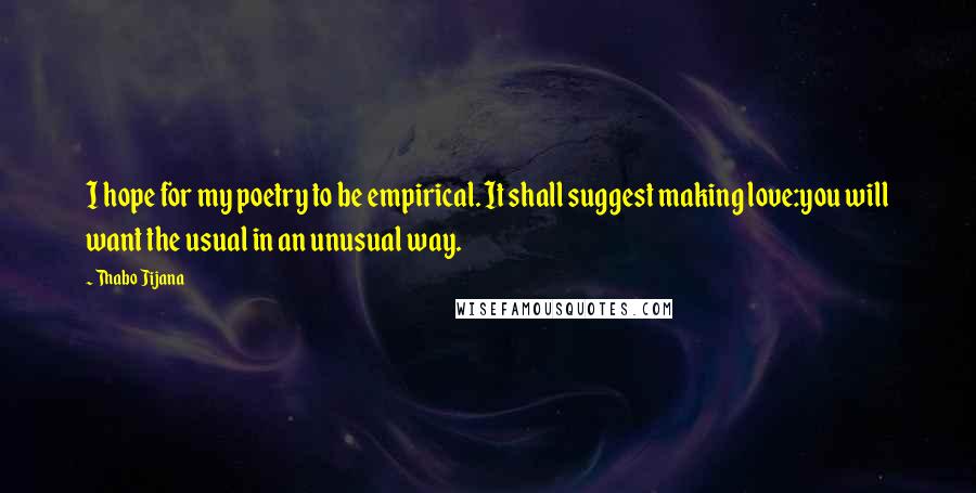 Thabo Jijana Quotes: I hope for my poetry to be empirical. It shall suggest making love:you will want the usual in an unusual way.