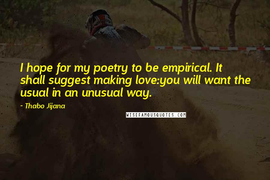 Thabo Jijana Quotes: I hope for my poetry to be empirical. It shall suggest making love:you will want the usual in an unusual way.