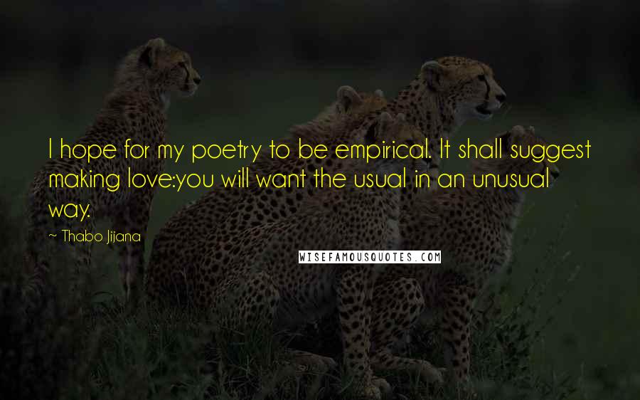 Thabo Jijana Quotes: I hope for my poetry to be empirical. It shall suggest making love:you will want the usual in an unusual way.