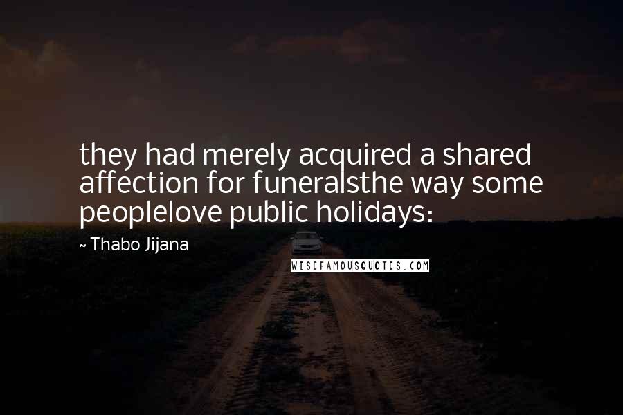 Thabo Jijana Quotes: they had merely acquired a shared affection for funeralsthe way some peoplelove public holidays: