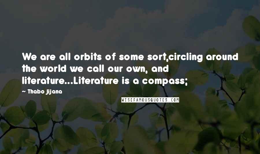 Thabo Jijana Quotes: We are all orbits of some sort,circling around the world we call our own, and literature...Literature is a compass;