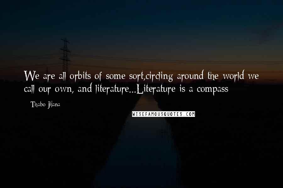 Thabo Jijana Quotes: We are all orbits of some sort,circling around the world we call our own, and literature...Literature is a compass;