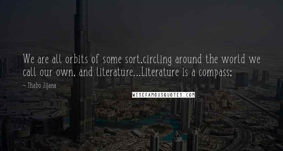 Thabo Jijana Quotes: We are all orbits of some sort,circling around the world we call our own, and literature...Literature is a compass;