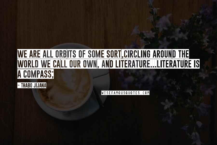 Thabo Jijana Quotes: We are all orbits of some sort,circling around the world we call our own, and literature...Literature is a compass;