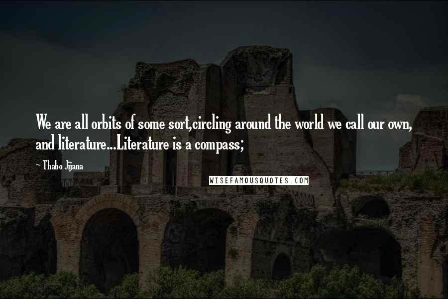 Thabo Jijana Quotes: We are all orbits of some sort,circling around the world we call our own, and literature...Literature is a compass;