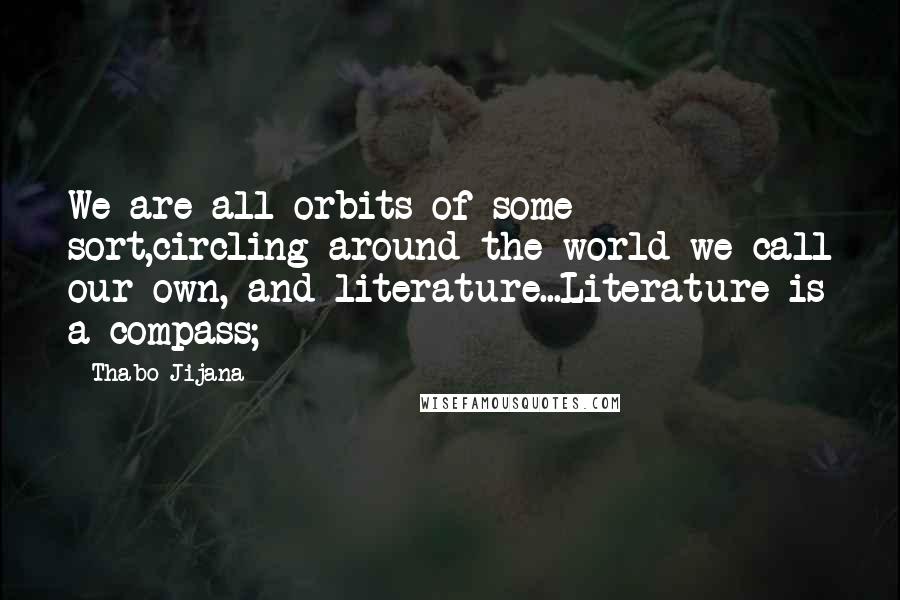 Thabo Jijana Quotes: We are all orbits of some sort,circling around the world we call our own, and literature...Literature is a compass;