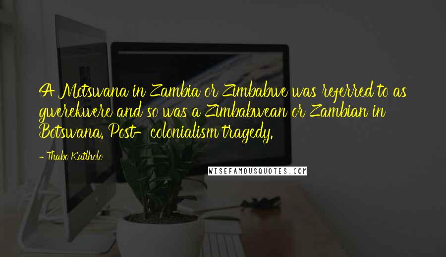 Thabo Katlholo Quotes: A Motswana in Zambia or Zimbabwe was referred to as gwerekwere and so was a Zimbabwean or Zambian in Botswana. Post-colonialism tragedy.