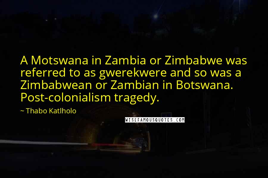 Thabo Katlholo Quotes: A Motswana in Zambia or Zimbabwe was referred to as gwerekwere and so was a Zimbabwean or Zambian in Botswana. Post-colonialism tragedy.