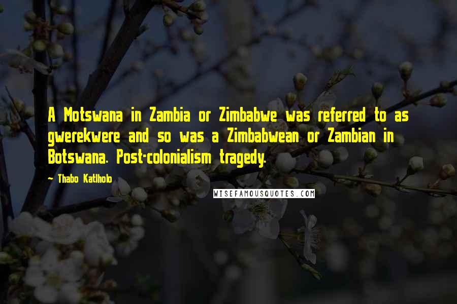 Thabo Katlholo Quotes: A Motswana in Zambia or Zimbabwe was referred to as gwerekwere and so was a Zimbabwean or Zambian in Botswana. Post-colonialism tragedy.